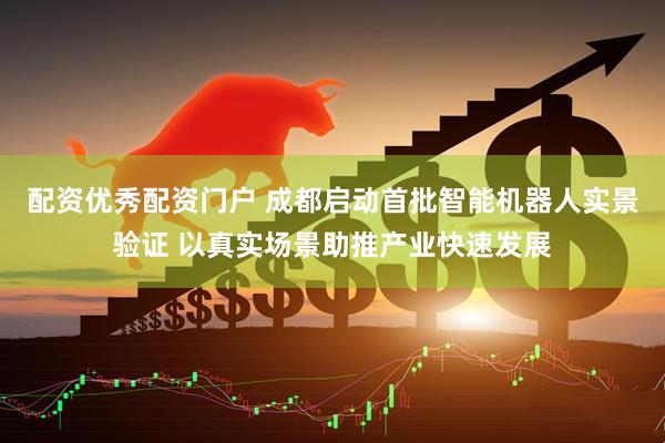 配资优秀配资门户 成都启动首批智能机器人实景验证 以真实场景助推产业快速发展
