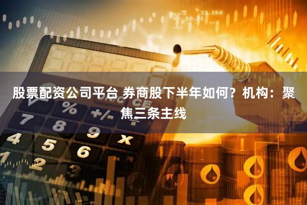 股票配资公司平台 券商股下半年如何？机构：聚焦三条主线