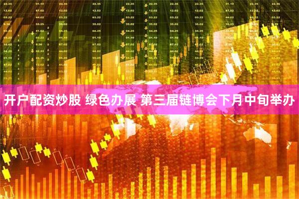 开户配资炒股 绿色办展 第三届链博会下月中旬举办