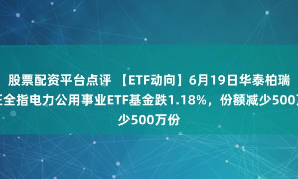 股票配资平台点评 【ETF动向】6月19日华泰柏瑞中证全指电力公用事业ETF基金跌1.18%，份额减少500万份