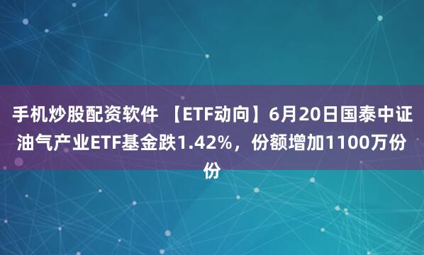 手机炒股配资软件 【ETF动向】6月20日国泰中证油气产业ETF基金跌1.42%，份额增加1100万份