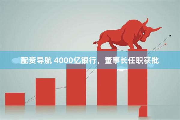 配资导航 4000亿银行，董事长任职获批