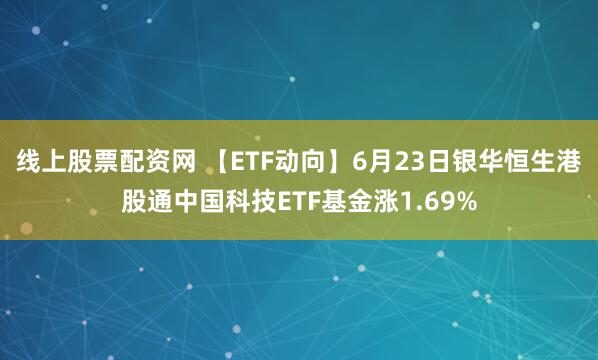 线上股票配资网 【ETF动向】6月23日银华恒生港股通中国科技ETF基金涨1.69%