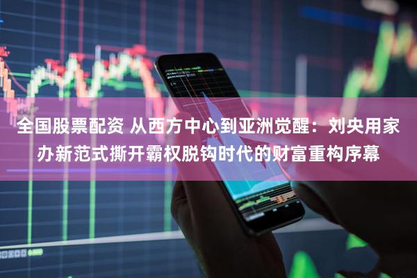 全国股票配资 从西方中心到亚洲觉醒：刘央用家办新范式撕开霸权脱钩时代的财富重构序幕