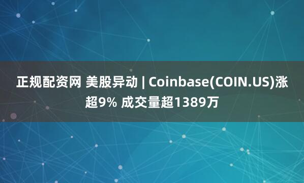 正规配资网 美股异动 | Coinbase(COIN.US)涨超9% 成交量超1389万