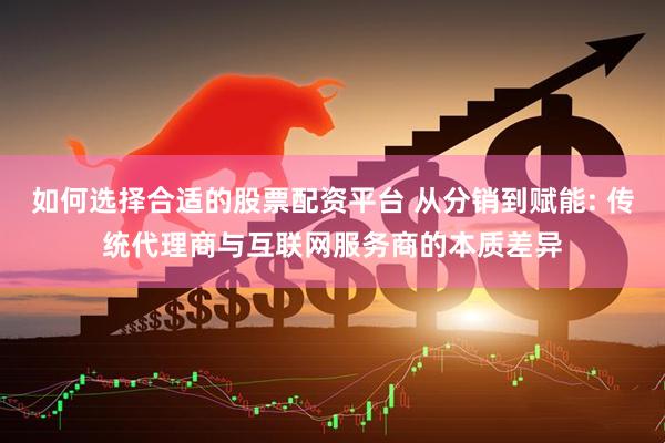 如何选择合适的股票配资平台 从分销到赋能: 传统代理商与互联网服务商的本质差异