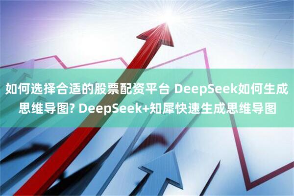 如何选择合适的股票配资平台 DeepSeek如何生成思维导图? DeepSeek+知犀快速生成思维导图
