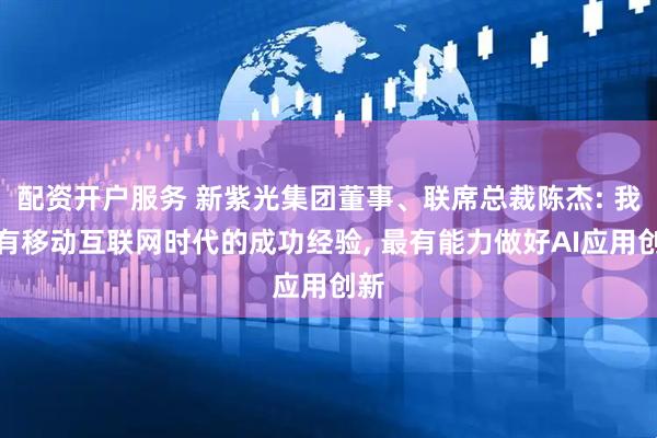 配资开户服务 新紫光集团董事、联席总裁陈杰: 我国有移动互联网时代的成功经验, 最有能力做好AI应用创新