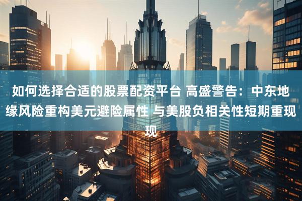 如何选择合适的股票配资平台 高盛警告：中东地缘风险重构美元避险属性 与美股负相关性短期重现