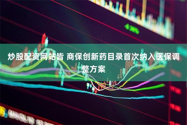 炒股配资网站皆 商保创新药目录首次纳入医保调整方案