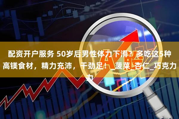 配资开户服务 50岁后男性体力下滑？多吃这5种高镁食材，精力充沛，干劲足！_菠菜_杏仁_巧克力