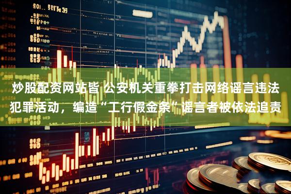 炒股配资网站皆 公安机关重拳打击网络谣言违法犯罪活动，编造“工行假金条”谣言者被依法追责