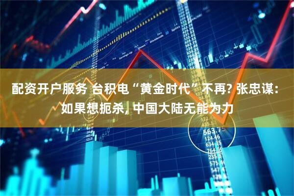 配资开户服务 台积电“黄金时代”不再? 张忠谋: 如果想扼杀, 中国大陆无能为力