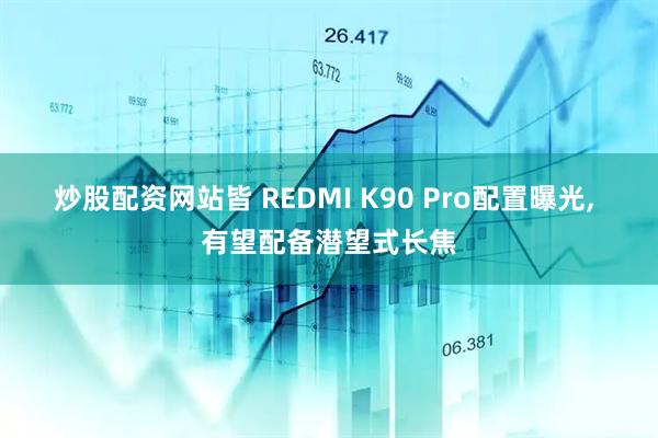 炒股配资网站皆 REDMI K90 Pro配置曝光, 有望配备潜望式长焦