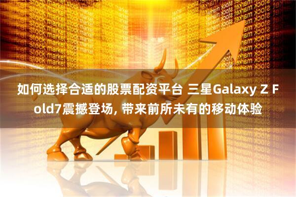 如何选择合适的股票配资平台 三星Galaxy Z Fold7震撼登场, 带来前所未有的移动体验