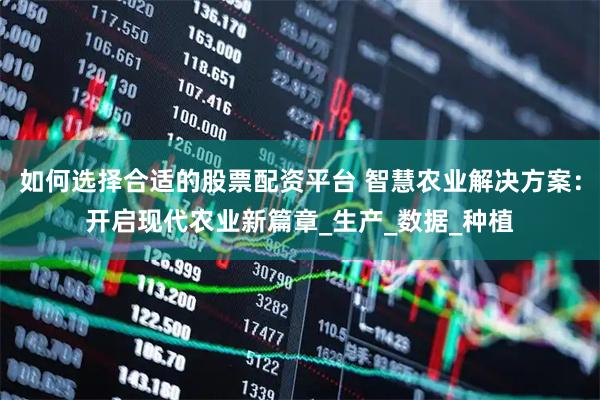 如何选择合适的股票配资平台 智慧农业解决方案：开启现代农业新篇章_生产_数据_种植