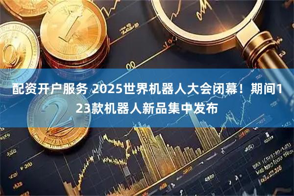 配资开户服务 2025世界机器人大会闭幕！期间123款机器人新品集中发布