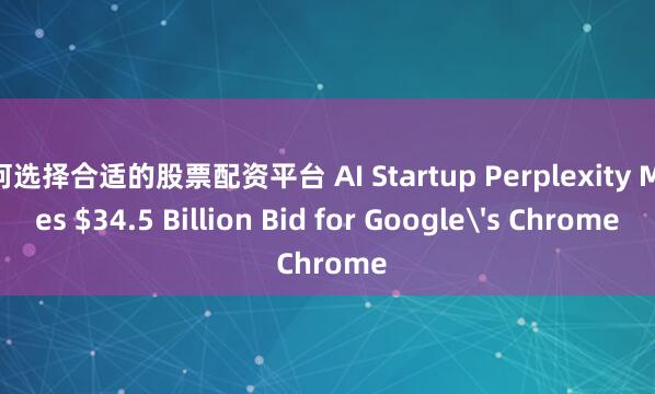 如何选择合适的股票配资平台 AI Startup Perplexity Makes $34.5 Billion Bid for Google's Chrome