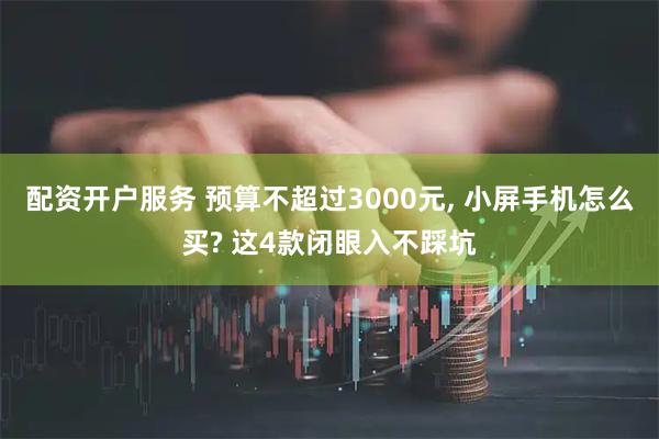 配资开户服务 预算不超过3000元, 小屏手机怎么买? 这4款闭眼入不踩坑