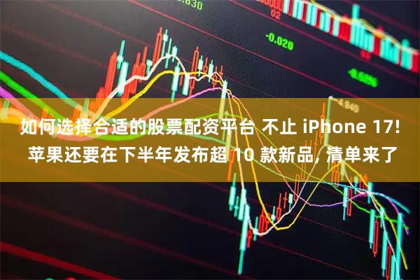 如何选择合适的股票配资平台 不止 iPhone 17! 苹果还要在下半年发布超 10 款新品, 清单来了