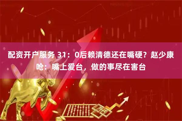 配资开户服务 31：0后赖清德还在嘴硬？赵少康呛：嘴上爱台，做的事尽在害台