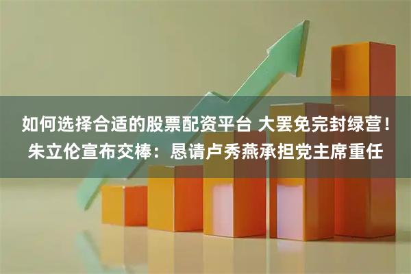 如何选择合适的股票配资平台 大罢免完封绿营！朱立伦宣布交棒：恳请卢秀燕承担党主席重任