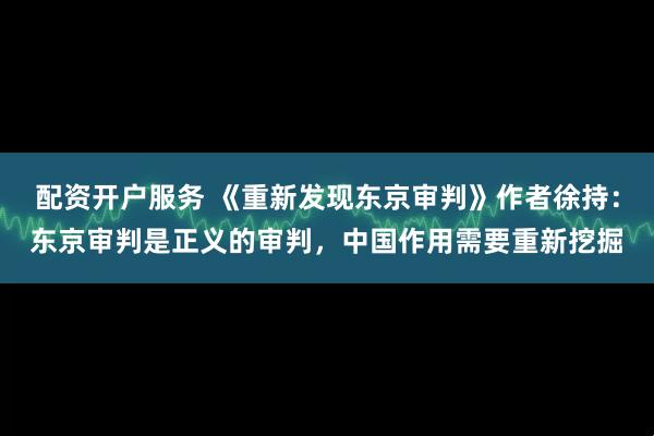 配资开户服务 《重新发现东京审判》作者徐持：东京审判是正义的审判，中国作用需要重新挖掘
