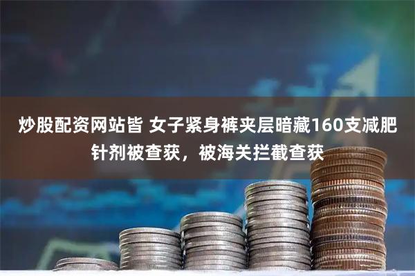 炒股配资网站皆 女子紧身裤夹层暗藏160支减肥针剂被查获，被海关拦截查获