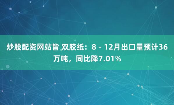 炒股配资网站皆 双胶纸：8 - 12月出口量预计36万吨，同比降7.01%