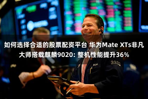 如何选择合适的股票配资平台 华为Mate XTs非凡大师搭载麒麟9020: 整机性能提升36%