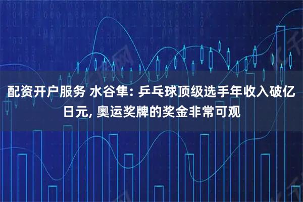 配资开户服务 水谷隼: 乒乓球顶级选手年收入破亿日元, 奥运奖牌的奖金非常可观