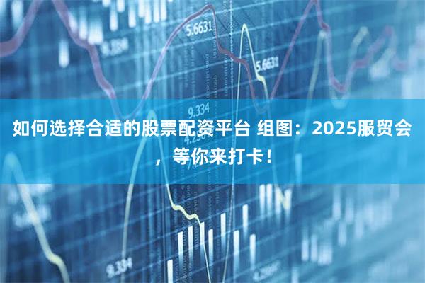 如何选择合适的股票配资平台 组图：2025服贸会，等你来打卡！