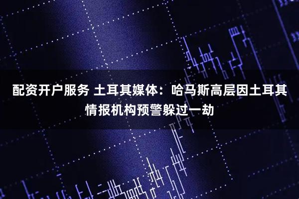 配资开户服务 土耳其媒体：哈马斯高层因土耳其情报机构预警躲过一劫