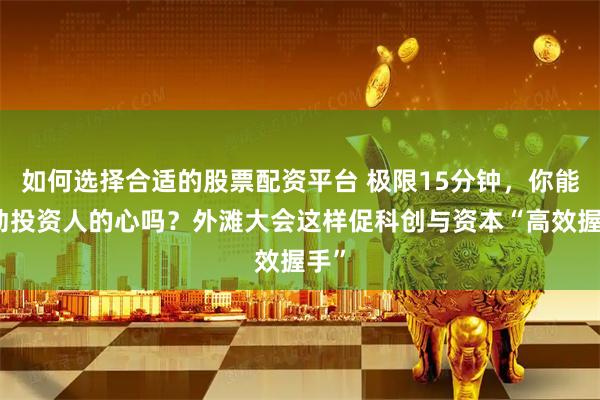 如何选择合适的股票配资平台 极限15分钟，你能打动投资人的心吗？外滩大会这样促科创与资本“高效握手”