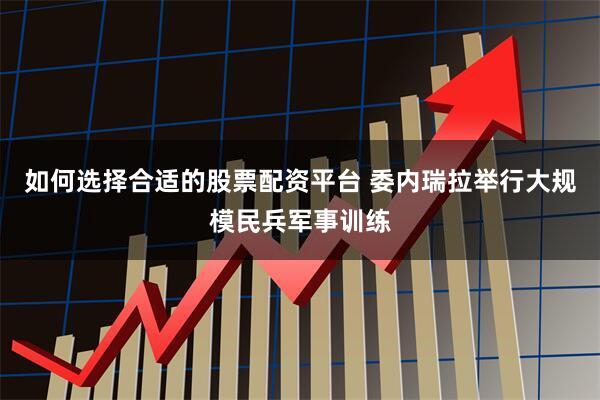 如何选择合适的股票配资平台 委内瑞拉举行大规模民兵军事训练