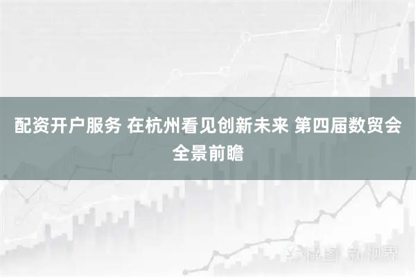 配资开户服务 在杭州看见创新未来 第四届数贸会全景前瞻