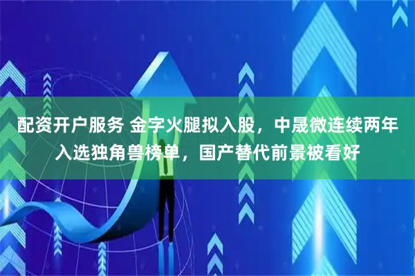 配资开户服务 金字火腿拟入股，中晟微连续两年入选独角兽榜单，国产替代前景被看好