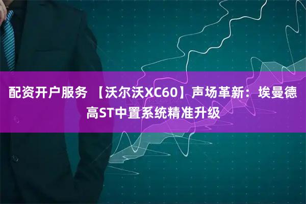 配资开户服务 【沃尔沃XC60】声场革新：埃曼德高ST中置系统精准升级