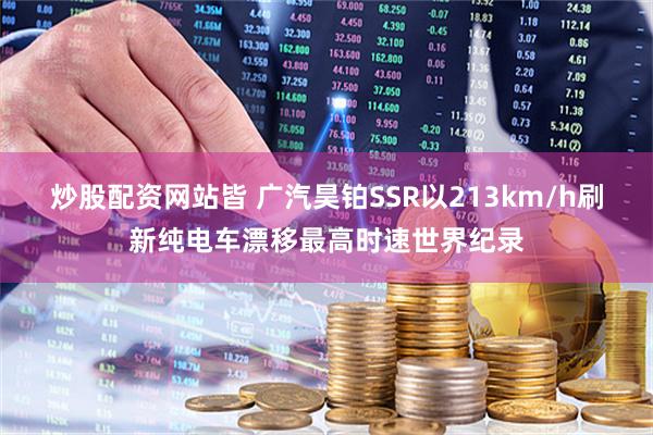 炒股配资网站皆 广汽昊铂SSR以213km/h刷新纯电车漂移最高时速世界纪录