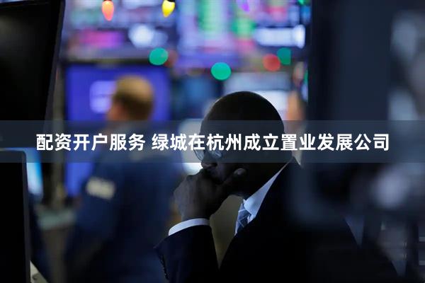 配资开户服务 绿城在杭州成立置业发展公司