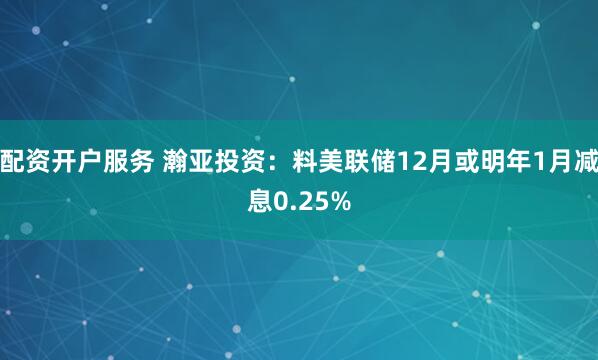 配资开户服务 瀚亚投资:料美联储12月或明年1月减息0.25%