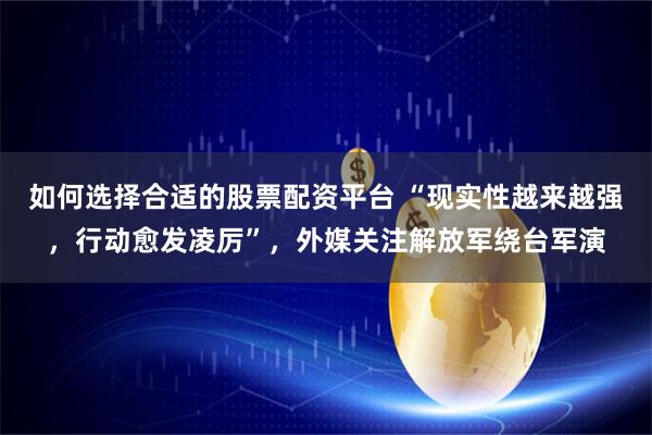 如何选择合适的股票配资平台 “现实性越来越强，行动愈发凌厉”，外媒关注解放军绕台军演