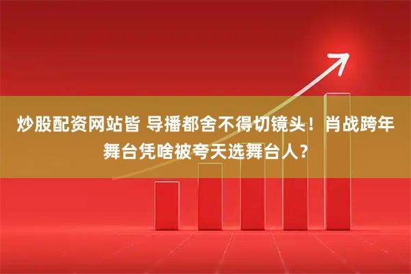 炒股配资网站皆 导播都舍不得切镜头！肖战跨年舞台凭啥被夸天选舞台人？
