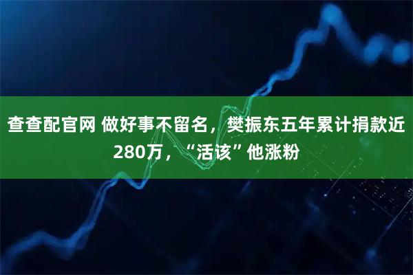 查查配官网 做好事不留名，樊振东五年累计捐款近280万，“活该”他涨粉