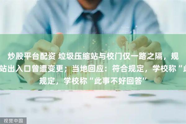 炒股平台配资 垃圾压缩站与校门仅一路之隔，规划图显示垃圾站出入口曾遭变更；当地回应：符合规定，学校称“此事不好回答”