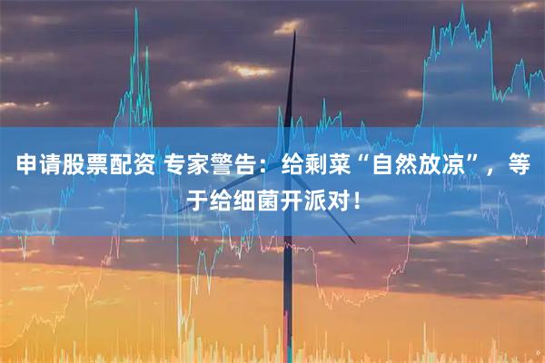 申请股票配资 专家警告：给剩菜“自然放凉”，等于给细菌开派对！