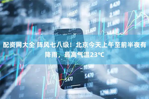 配资网大全 阵风七八级！北京今天上午至前半夜有降雨，最高气温23℃