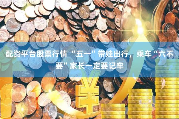 配资平台股票行情 “五一”带娃出行，乘车“六不要”家长一定要记牢