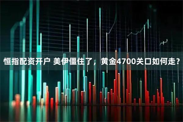 恒指配资开户 美伊僵住了，黄金4700关口如何走？