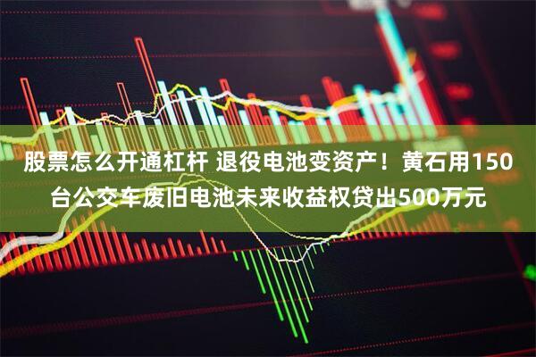 股票怎么开通杠杆 退役电池变资产！黄石用150台公交车废旧电池未来收益权贷出500万元